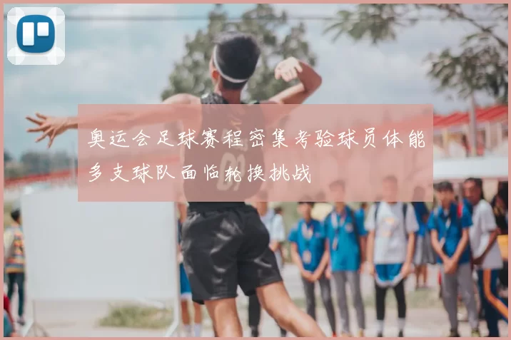 奥运会足球赛程密集考验球员体能多支球队面临轮换挑战