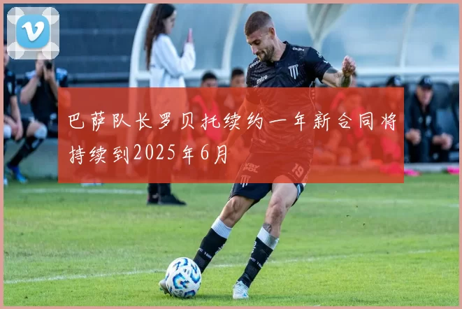 巴萨队长罗贝托续约一年新合同将持续到2025年6月