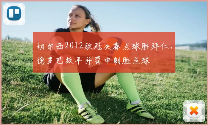 切尔西2012欧冠决赛点球胜拜仁，德罗巴扳平并罚中制胜点球