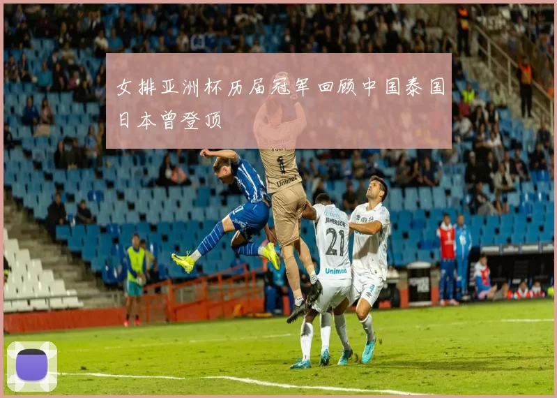 女排亚洲杯历届冠军回顾中国泰国日本曾登顶