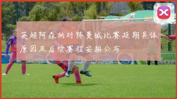 英超阿森纳对阵曼城比赛延期具体原因及后续赛程安排公布