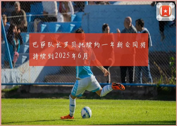 巴萨队长罗贝托续约一年新合同将持续到2025年6月