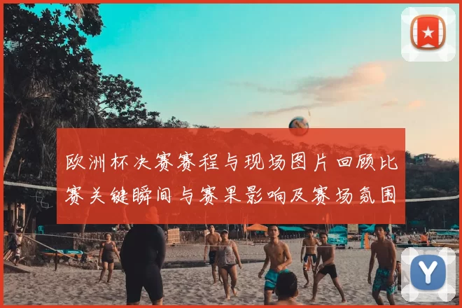 欧洲杯决赛赛程与现场图片回顾比赛关键瞬间与赛果影响及赛场氛围看点