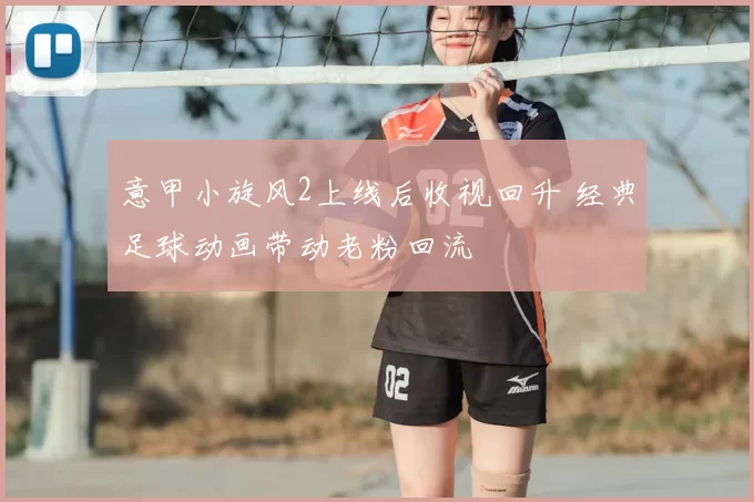 意甲小旋风2上线后收视回升 经典足球动画带动老粉回流