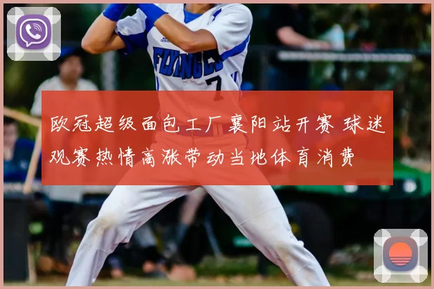 欧冠超级面包工厂襄阳站开赛 球迷观赛热情高涨带动当地体育消费
