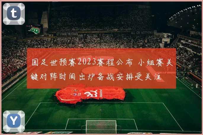 国足世预赛2023赛程公布 小组赛关键对阵时间出炉备战安排受关注