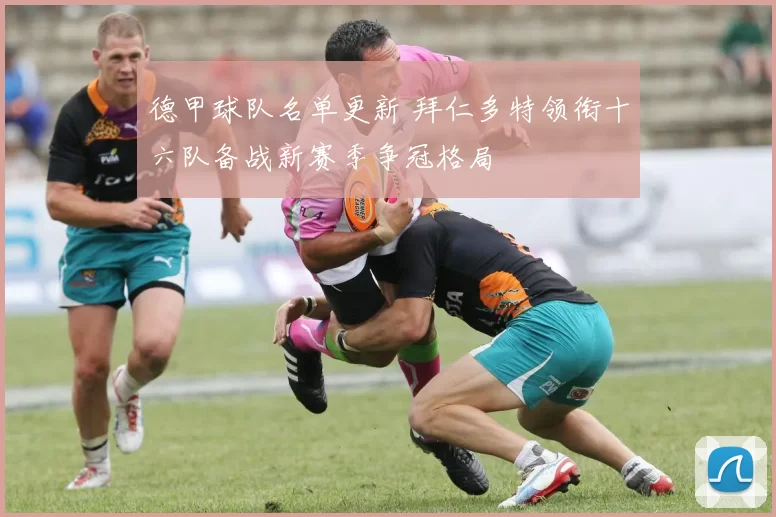 德甲球队名单更新 拜仁多特领衔十六队备战新赛季争冠格局