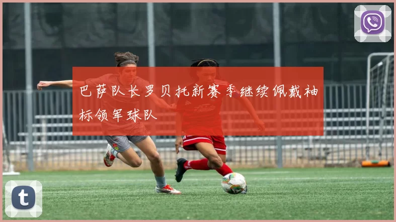 巴萨队长罗贝托新赛季继续佩戴袖标领军球队