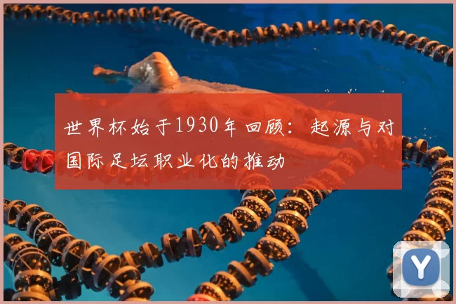 世界杯始于1930年回顾：起源与对国际足坛职业化的推动