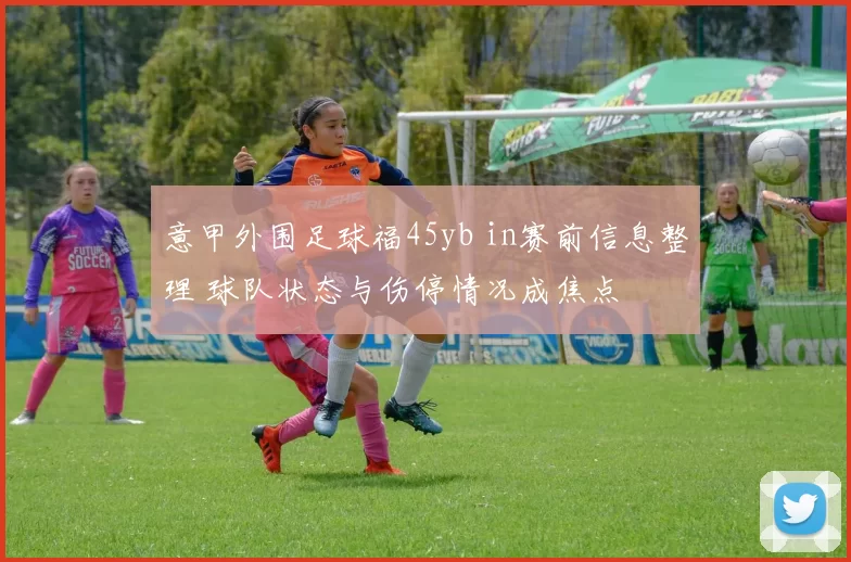 意甲外围足球福45yb in赛前信息整理 球队状态与伤停情况成焦点