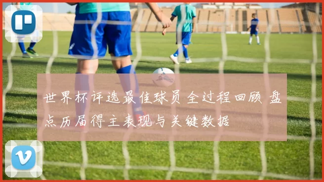 世界杯评选最佳球员全过程回顾 盘点历届得主表现与关键数据