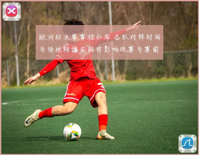 欧洲杯决赛赛程公布 各队对阵时间与场地转播安排将影响观赛与赛前部署