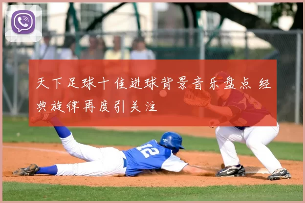 天下足球十佳进球背景音乐盘点 经典旋律再度引关注