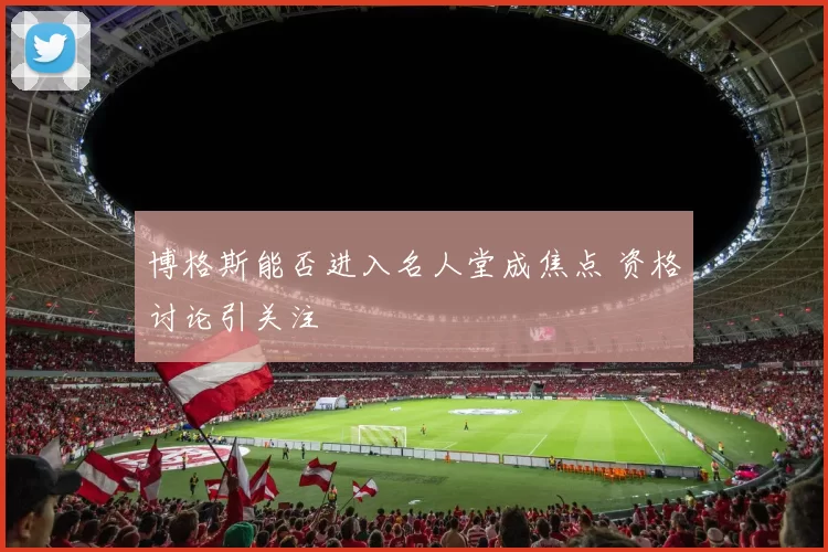 博格斯能否进入名人堂成焦点 资格讨论引关注