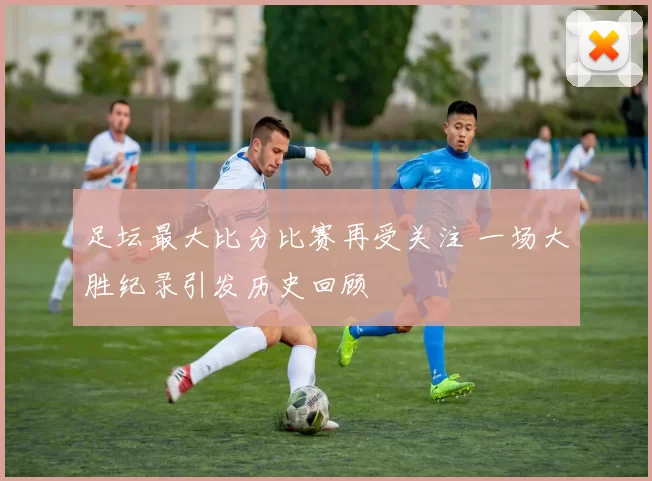 足坛最大比分比赛再受关注 一场大胜纪录引发历史回顾