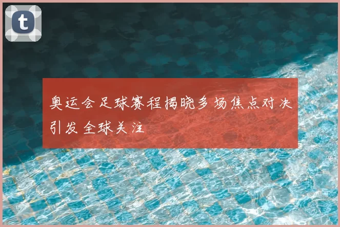 奥运会足球赛程揭晓多场焦点对决引发全球关注