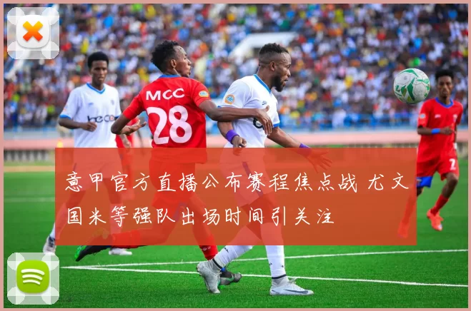 意甲官方直播公布赛程焦点战 尤文国米等强队出场时间引关注