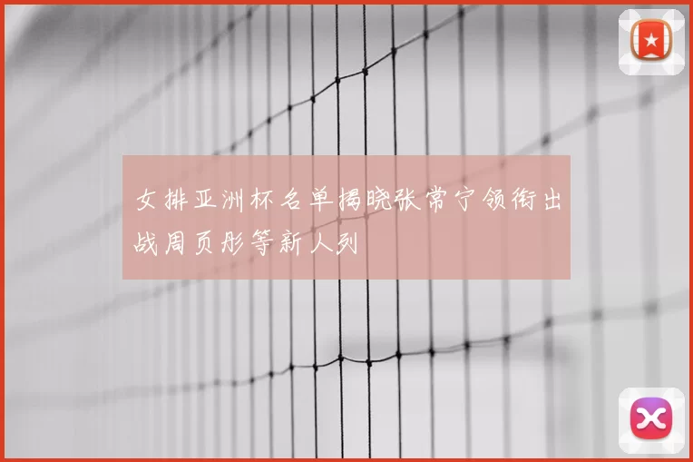 女排亚洲杯名单揭晓张常宁领衔出战周页彤等新人列