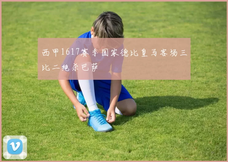 西甲1617赛季国家德比皇马客场三比二绝杀巴萨