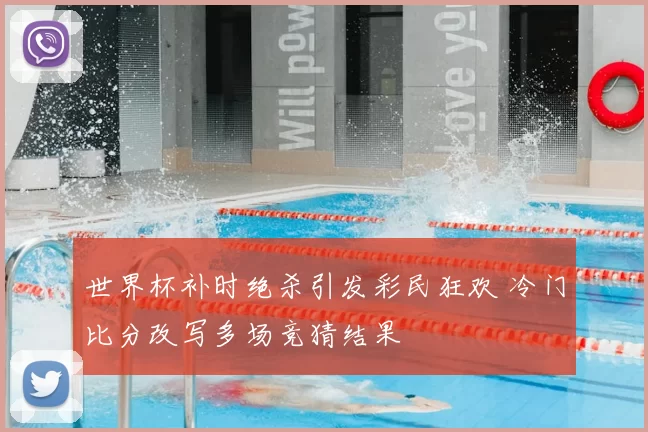 世界杯补时绝杀引发彩民狂欢 冷门比分改写多场竞猜结果