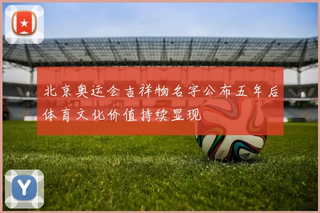 北京奥运会吉祥物名字公布五年后体育文化价值持续显现