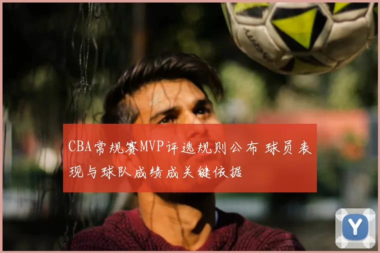 CBA常规赛MVP评选规则公布 球员表现与球队成绩成关键依据