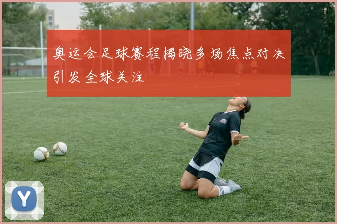 奥运会足球赛程揭晓多场焦点对决引发全球关注