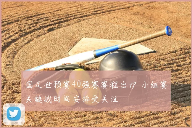 国足世预赛40强赛赛程出炉 小组赛关键战时间安排受关注