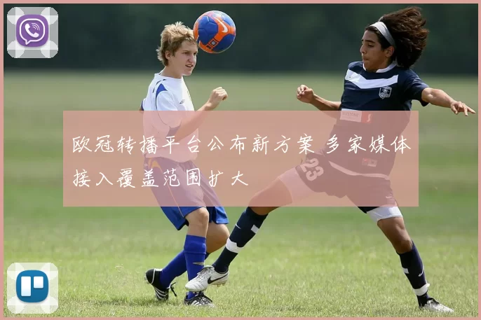 欧冠转播平台公布新方案 多家媒体接入覆盖范围扩大