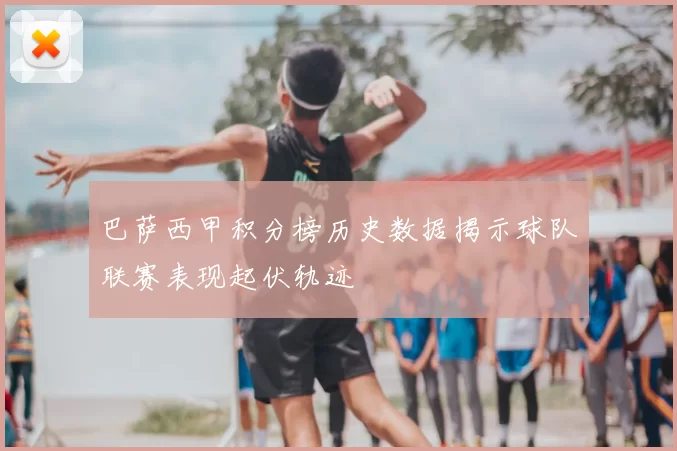 巴萨西甲积分榜历史数据揭示球队联赛表现起伏轨迹
