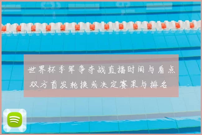 世界杯季军争夺战直播时间与看点 双方首发轮换或决定赛果与排名