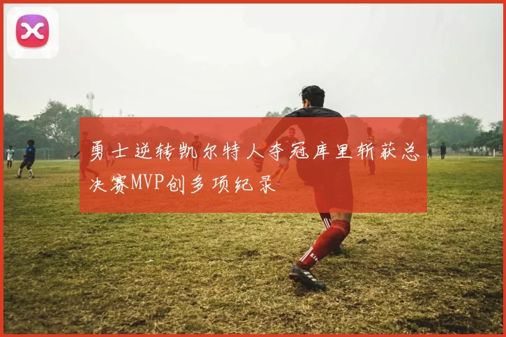 勇士逆转凯尔特人夺冠库里斩获总决赛MVP创多项纪录