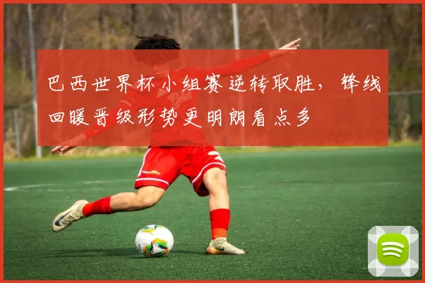 巴西世界杯小组赛逆转取胜，锋线回暖晋级形势更明朗看点多