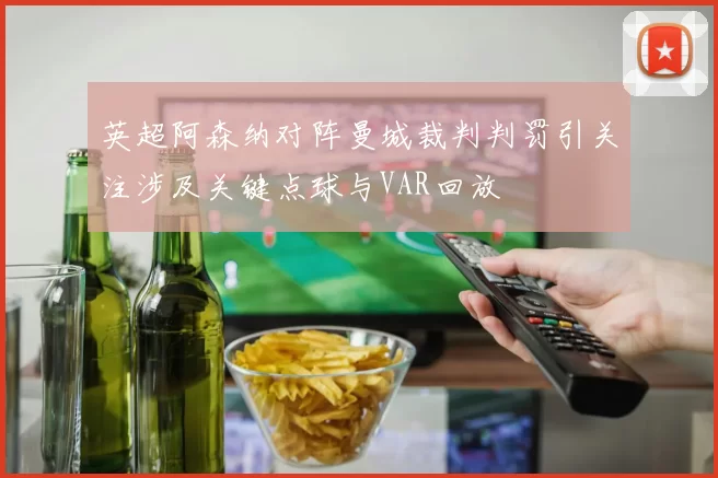 英超阿森纳对阵曼城裁判判罚引关注涉及关键点球与VAR回放