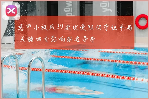 意甲小旋风39进攻受阻仍守住平局 关键回合影响排名争夺