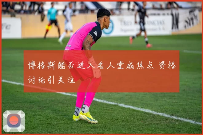 博格斯能否进入名人堂成焦点 资格讨论引关注