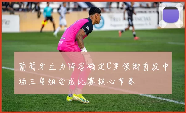 葡萄牙主力阵容确定C罗领衔首发中场三角组合成比赛核心节奏