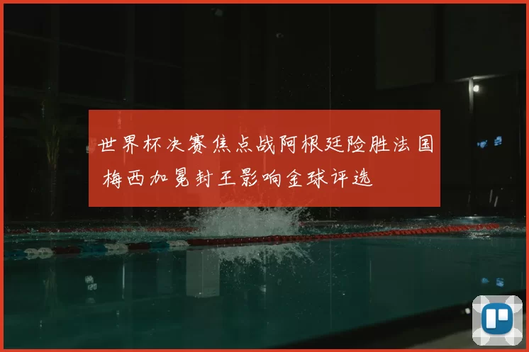 世界杯决赛焦点战阿根廷险胜法国 梅西加冕封王影响金球评选