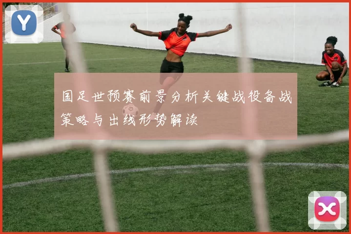 国足世预赛前景分析关键战役备战策略与出线形势解读