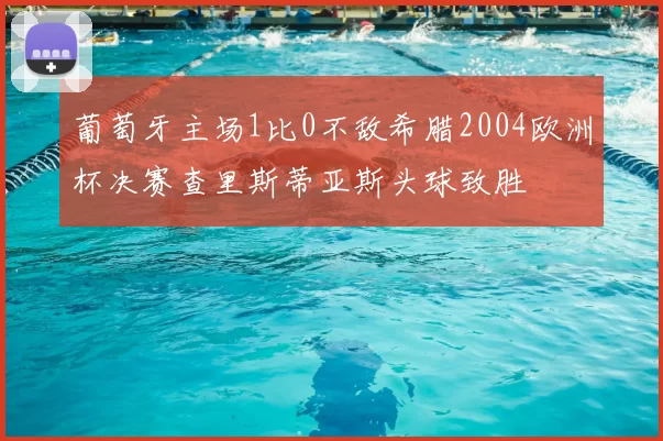 葡萄牙主场1比0不敌希腊2004欧洲杯决赛查里斯蒂亚斯头球致胜