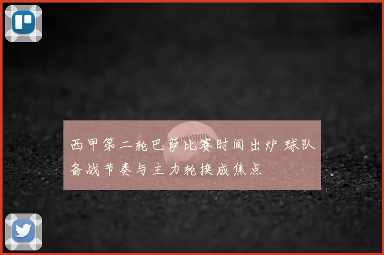 西甲第二轮巴萨比赛时间出炉 球队备战节奏与主力轮换成焦点