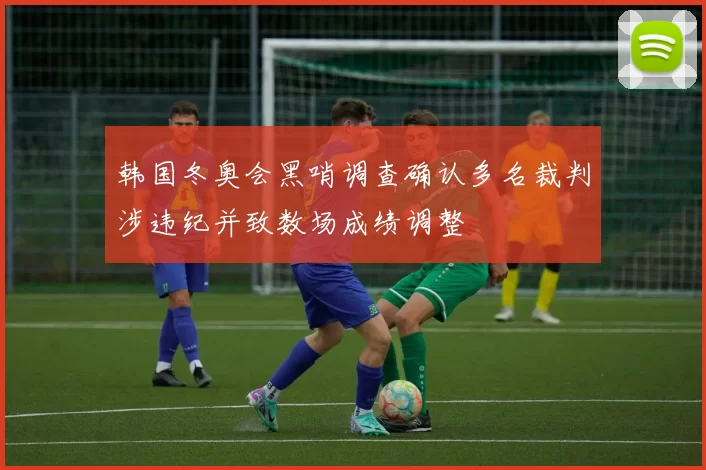 韩国冬奥会黑哨调查确认多名裁判涉违纪并致数场成绩调整