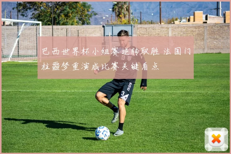 巴西世界杯小组赛逆转取胜 法国门柱噩梦重演成比赛关键看点