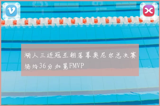 湖人三连冠王朝落幕奥尼尔总决赛场均36分加冕FMVP