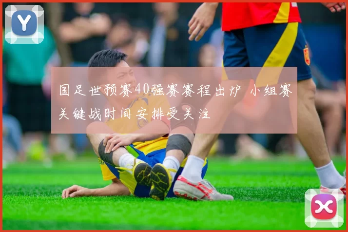 国足世预赛40强赛赛程出炉 小组赛关键战时间安排受关注