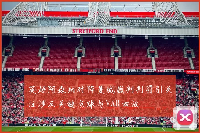 英超阿森纳对阵曼城裁判判罚引关注涉及关键点球与VAR回放