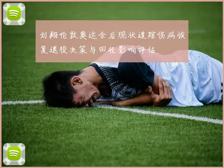 刘翔伦敦奥运会后现状追踪伤病恢复退役决策与田径影响评估