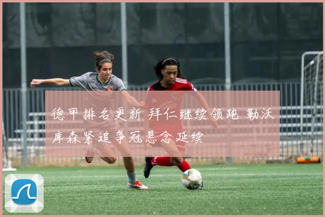 德甲排名更新 拜仁继续领跑 勒沃库森紧追争冠悬念延续