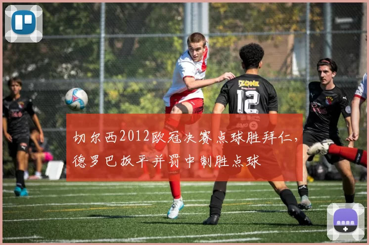 切尔西2012欧冠决赛点球胜拜仁，德罗巴扳平并罚中制胜点球